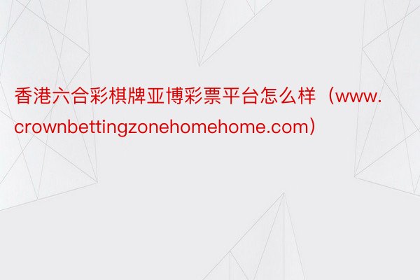 香港六合彩棋牌亚博彩票平台怎么样（www.crownbettingzonehomehome.com）