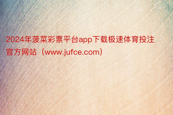 2024年菠菜彩票平台app下载极速体育投注官方网站（www.jufce.com）