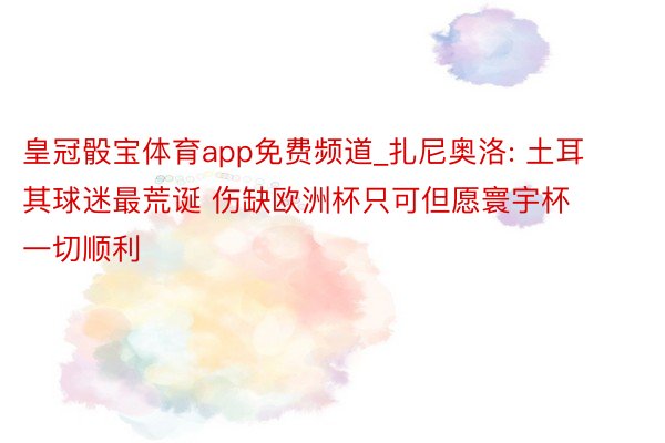 皇冠骰宝体育app免费频道_扎尼奥洛: 土耳其球迷最荒诞 伤缺欧洲杯只可但愿寰宇杯一切顺利