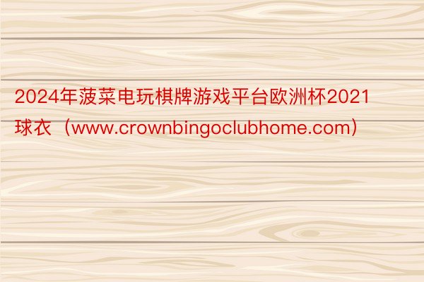 2024年菠菜电玩棋牌游戏平台欧洲杯2021球衣（www.crownbingoclubhome.com）