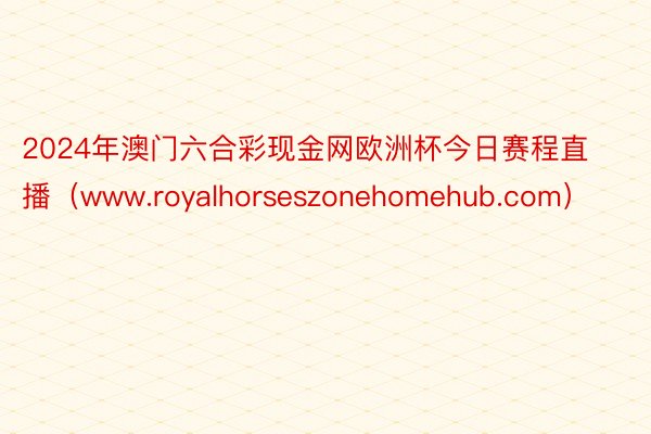 2024年澳门六合彩现金网欧洲杯今日赛程直播（www.royalhorseszonehomehub.com）