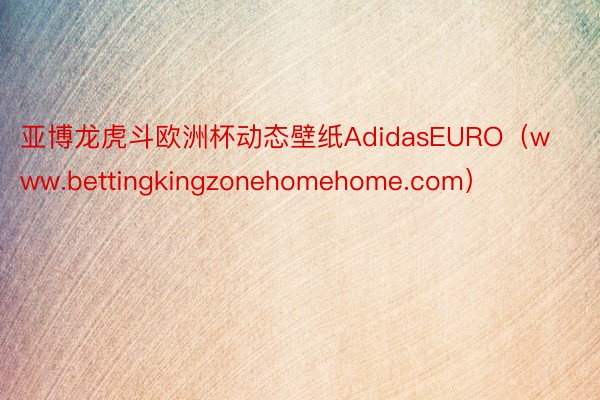 亚博龙虎斗欧洲杯动态壁纸AdidasEURO（www.bettingkingzonehomehome.com）