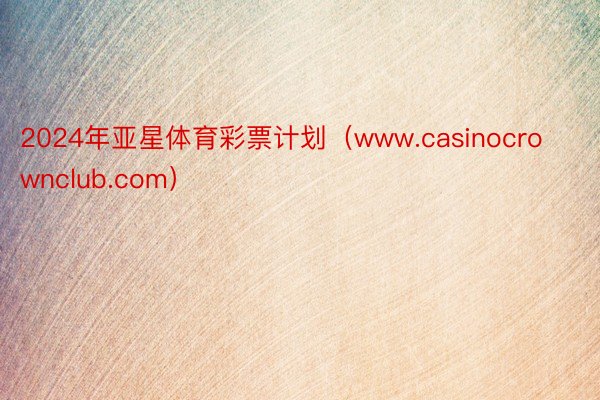 2024年亚星体育彩票计划（www.casinocrownclub.com）