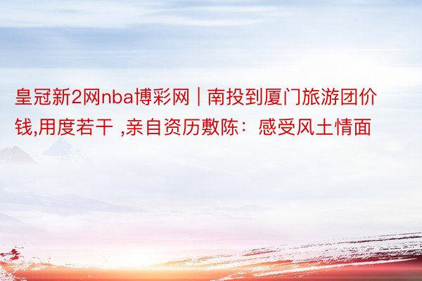 皇冠新2网nba博彩网 | 南投到厦门旅游团价钱，用度若干 ，亲自资历敷陈：感受风土情面