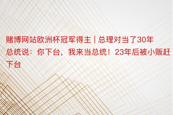 赌博网站欧洲杯冠军得主 | 总理对当了30年总统说：你下台，我来当总统！23年后被小贩赶下台