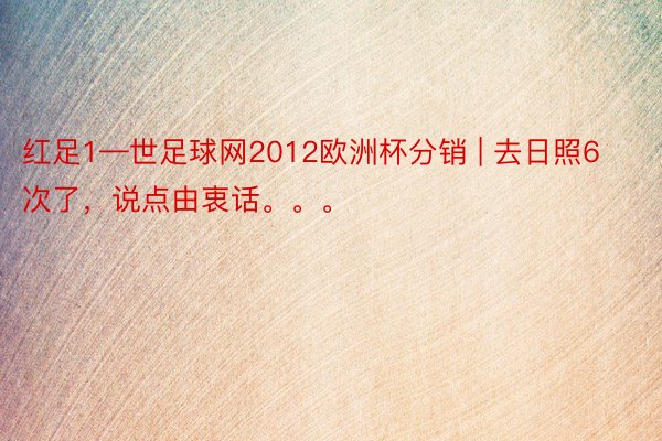 红足1—世足球网2012欧洲杯分销 | 去日照6次了，说点由衷话。。。