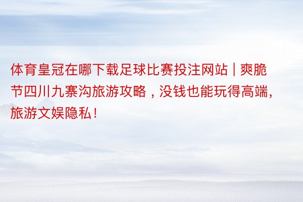 体育皇冠在哪下载足球比赛投注网站 | 爽脆节四川九寨沟旅游攻略 , 没钱也能玩得高端，旅游文娱隐私！