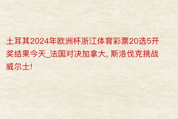 土耳其2024年欧洲杯浙江体育彩票20选5开奖结果今天_法国对决加拿大, 斯洛伐克挑战威尔士!