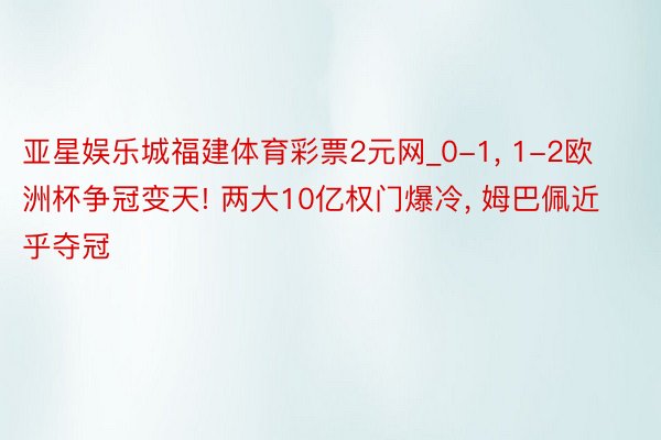 亚星娱乐城福建体育彩票2元网_0-1， 1-2欧洲杯争冠变天! 两大10亿权门爆冷， 姆巴佩近乎夺冠