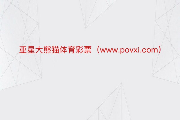 亚星大熊猫体育彩票（www.povxi.com）