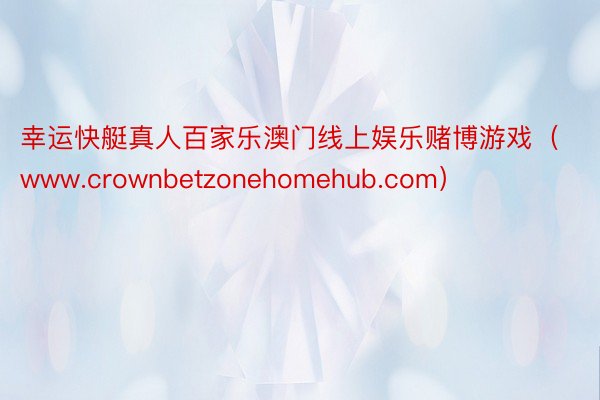 幸运快艇真人百家乐澳门线上娱乐赌博游戏（www.crownbetzonehomehub.com）