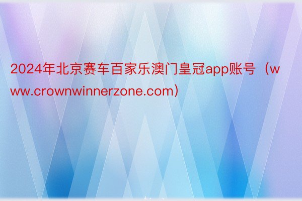 2024年北京赛车百家乐澳门皇冠app账号（www.crownwinnerzone.com）