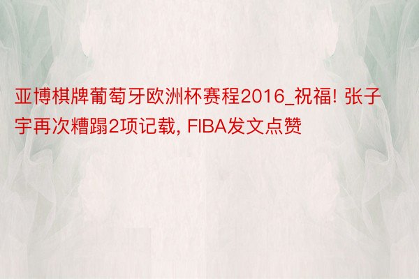 亚博棋牌葡萄牙欧洲杯赛程2016_祝福! 张子宇再次糟蹋2项记载, FIBA发文点赞