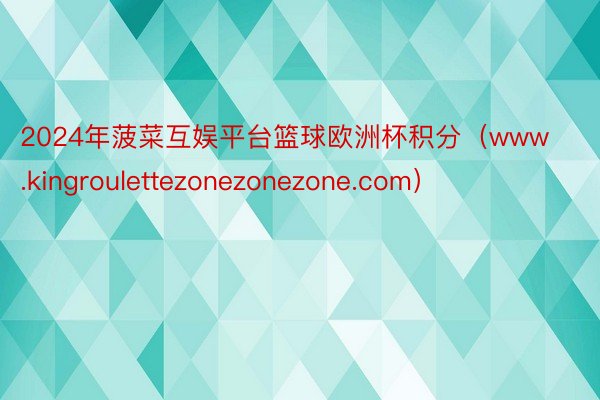 2024年菠菜互娱平台篮球欧洲杯积分（www.kingroulettezonezonezone.com）