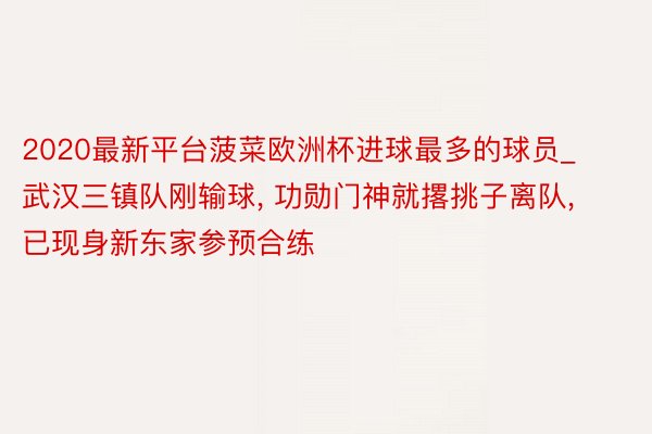 2020最新平台菠菜欧洲杯进球最多的球员_武汉三镇队刚输球, 功勋门神就撂挑子离队, 已现身新东家参预合练