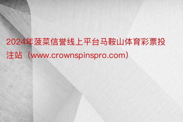 2024年菠菜信誉线上平台马鞍山体育彩票投注站（www.crownspinspro.com）