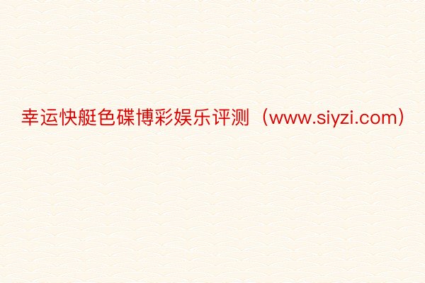 幸运快艇色碟博彩娱乐评测（www.siyzi.com）