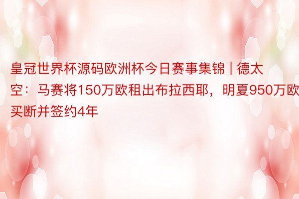 皇冠世界杯源码欧洲杯今日赛事集锦 | 德太空：马赛将150万欧租出布拉西耶，明夏950万欧买断并签约4年