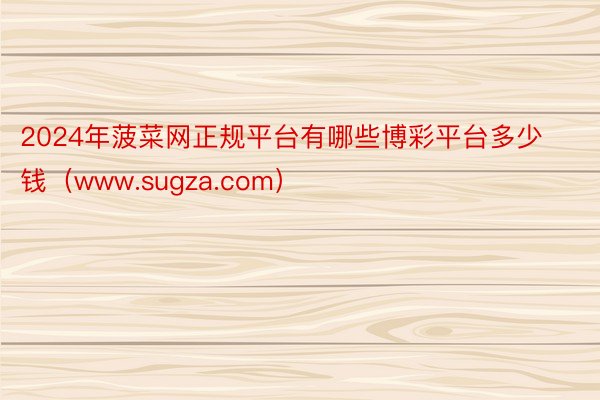 2024年菠菜网正规平台有哪些博彩平台多少钱（www.sugza.com）