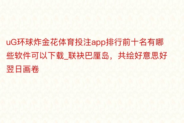 uG环球炸金花体育投注app排行前十名有哪些软件可以下载_联袂巴厘岛，共绘好意思好翌日画卷