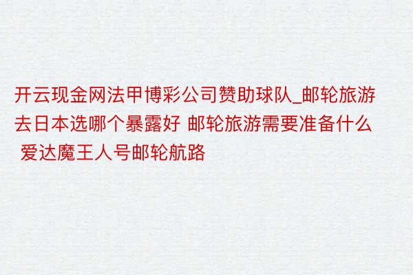 开云现金网法甲博彩公司赞助球队_邮轮旅游去日本选哪个暴露好 邮轮旅游需要准备什么 爱达魔王人号邮轮航路