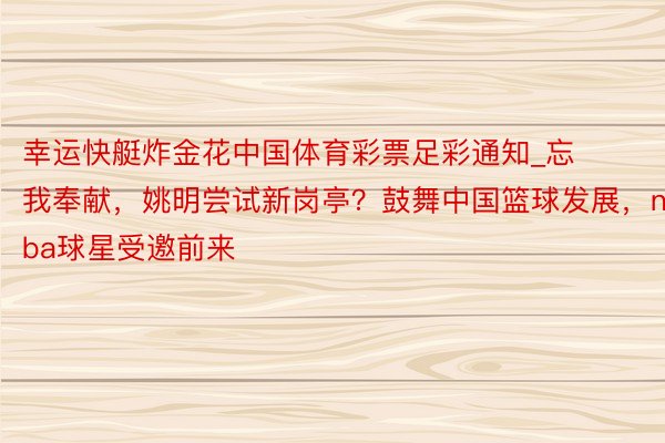 幸运快艇炸金花中国体育彩票足彩通知_忘我奉献，姚明尝试新岗亭？鼓舞中国篮球发展，nba球星受邀前来