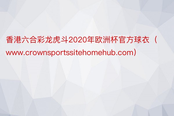 香港六合彩龙虎斗2020年欧洲杯官方球衣（www.crownsportssitehomehub.com）