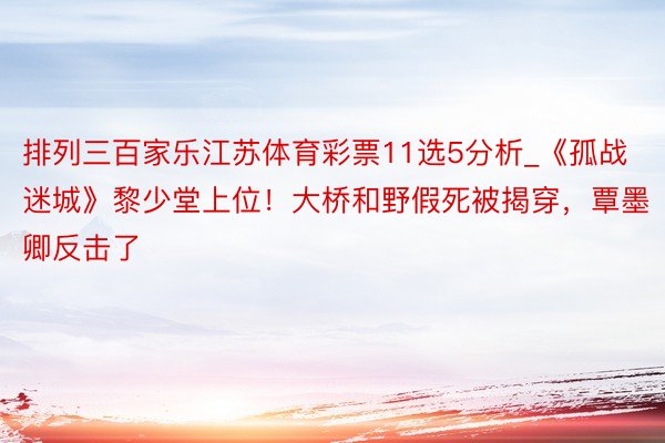 排列三百家乐江苏体育彩票11选5分析_《孤战迷城》黎少堂上位！大桥和野假死被揭穿，覃墨卿反击了