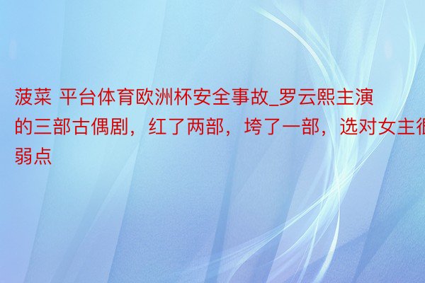 菠菜 平台体育欧洲杯安全事故_罗云熙主演的三部古偶剧，红了两部，垮了一部，选对女主很弱点