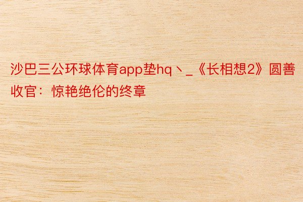 沙巴三公环球体育app垫hq丶_《长相想2》圆善收官：惊艳绝伦的终章