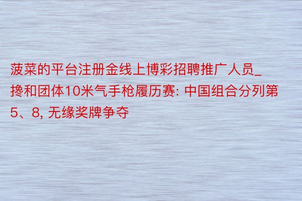 菠菜的平台注册金线上博彩招聘推广人员_搀和团体10米气手枪履历赛: 中国组合分列第5、8, 无缘奖牌争夺