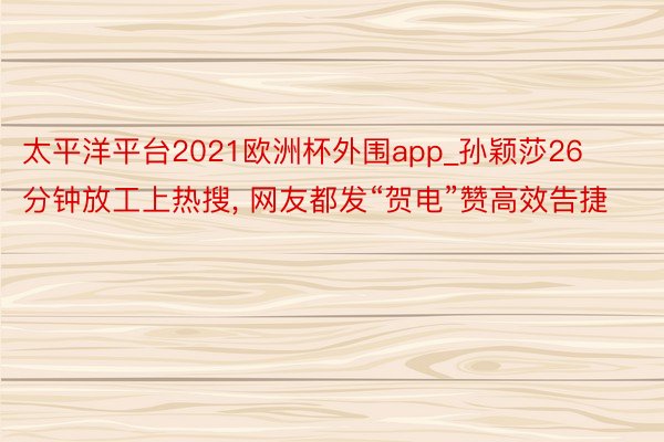 太平洋平台2021欧洲杯外围app_孙颖莎26分钟放工上热搜, 网友都发“贺电”赞高效告捷