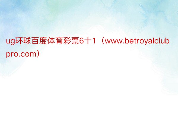 ug环球百度体育彩票6十1（www.betroyalclubpro.com）