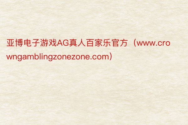 亚博电子游戏AG真人百家乐官方（www.crowngamblingzonezone.com）