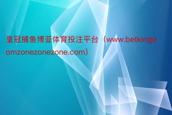 皇冠捕鱼博亚体育投注平台（www.betkingdomzonezonezone.com）