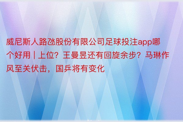 威尼斯人路氹股份有限公司足球投注app哪个好用 | 上位？王曼昱还有回旋余步？马琳作风至关伏击，国乒将有变化