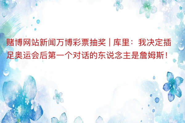 赌博网站新闻万博彩票抽奖 | 库里：我决定插足奥运会后第一个对话的东说念主是詹姆斯！