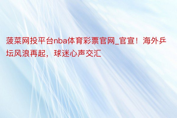 菠菜网投平台nba体育彩票官网_官宣！海外乒坛风浪再起，球迷心声交汇