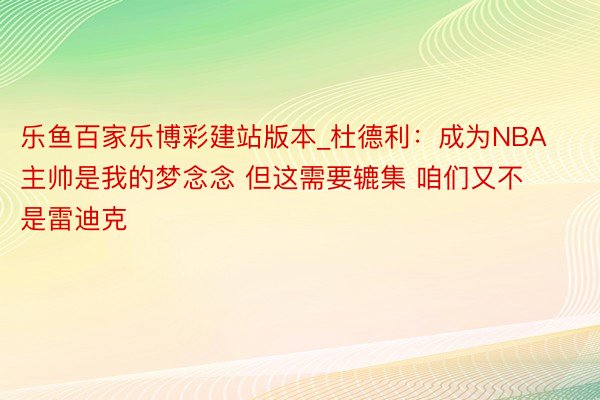 乐鱼百家乐博彩建站版本_杜德利：成为NBA主帅是我的梦念念 但这需要辘集 咱们又不是雷迪克