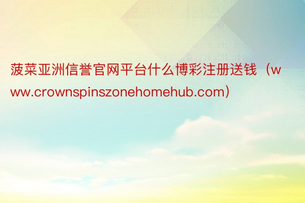 菠菜亚洲信誉官网平台什么博彩注册送钱（www.crownspinszonehomehub.com）