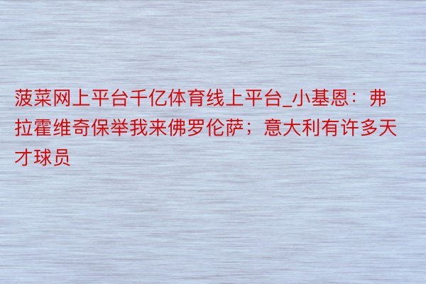 菠菜网上平台千亿体育线上平台_小基恩：弗拉霍维奇保举我来佛罗伦萨；意大利有许多天才球员