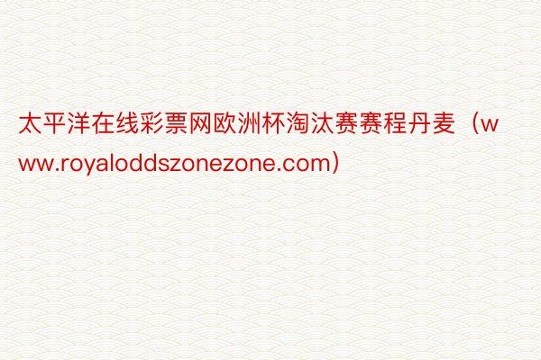 太平洋在线彩票网欧洲杯淘汰赛赛程丹麦（www.royaloddszonezone.com）