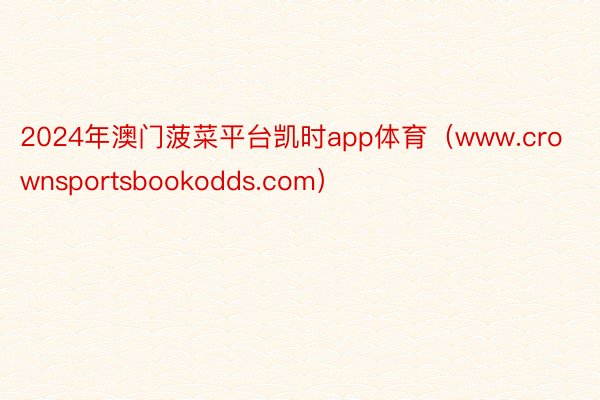 2024年澳门菠菜平台凯时app体育（www.crownsportsbookodds.com）