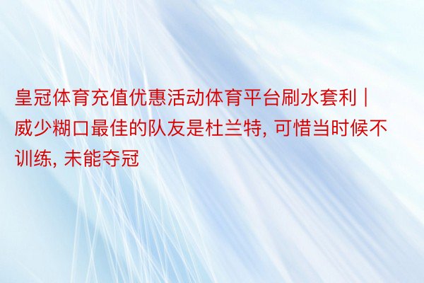 皇冠体育充值优惠活动体育平台刷水套利 | 威少糊口最佳的队友是杜兰特, 可惜当时候不训练, 未能夺冠