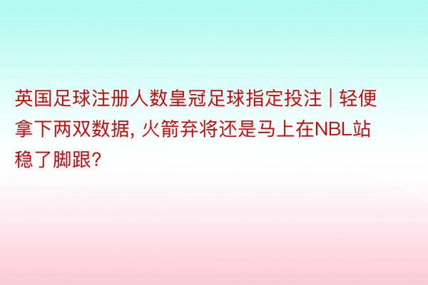 英国足球注册人数皇冠足球指定投注 | 轻便拿下两双数据, 火箭弃将还是马上在NBL站稳了脚跟?