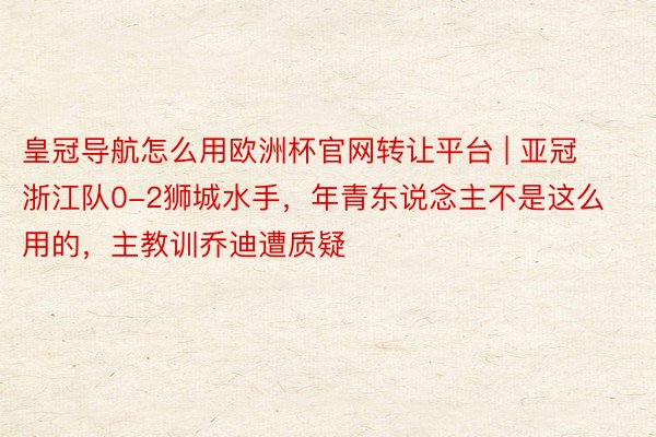 皇冠导航怎么用欧洲杯官网转让平台 | 亚冠浙江队0-2狮城水手，年青东说念主不是这么用的，主教训乔迪遭质疑