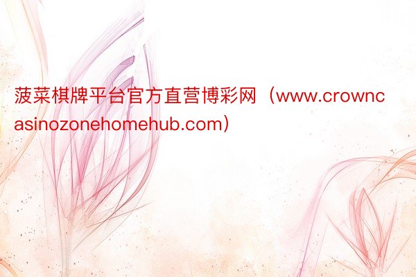 菠菜棋牌平台官方直营博彩网（www.crowncasinozonehomehub.com）