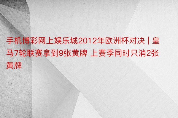 手机博彩网上娱乐城2012年欧洲杯对决 | 皇马7轮联赛拿到9张黄牌 上赛季同时只消2张黄牌