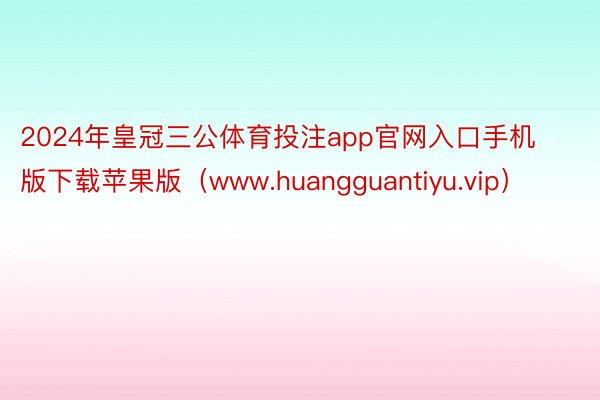 2024年皇冠三公体育投注app官网入口手机版下载苹果版（www.huangguantiyu.vip）