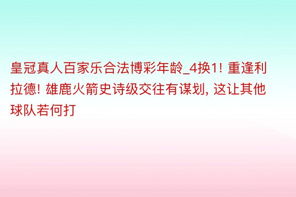 皇冠真人百家乐合法博彩年龄_4换1! 重逢利拉德! 雄鹿火箭史诗级交往有谋划, 这让其他球队若何打